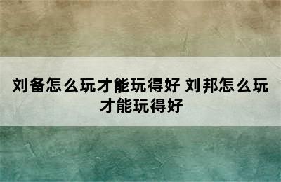 刘备怎么玩才能玩得好 刘邦怎么玩才能玩得好